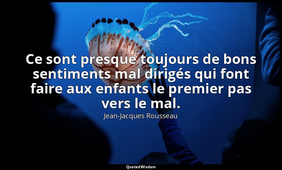 Ce sont presque toujours de bons sentiments mal dirigés qui font faire aux enfan — Jean-Jacques Rousseau