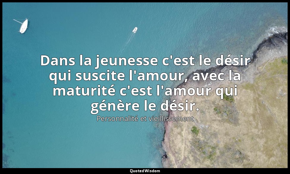 Dans la jeunesse c'est le désir qui suscite l'amour, avec la maturité c'est l'am — Personnalité et vieillissement