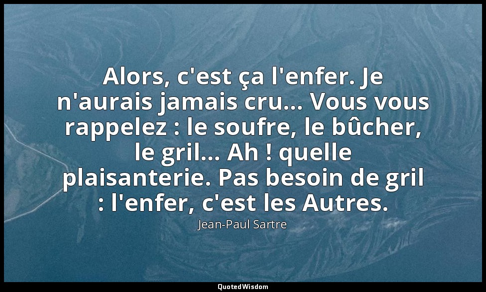 Alors, c'est ça l'enfer. Je n'aurais jamais cru… Vous vous rappelez : le soufre, — Jean-Paul Sartre