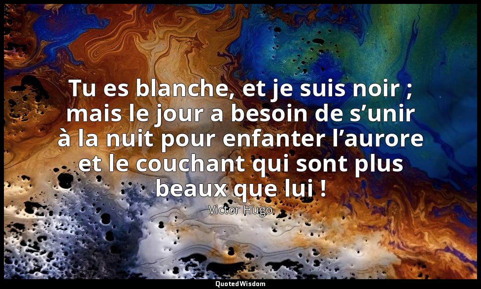 Tu es blanche, et je suis noir ; mais le jour a besoin de s’unir à la nuit pour  — Victor Hugo