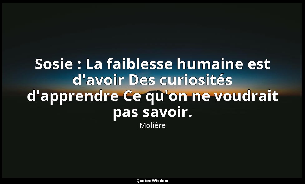 Sosie : La faiblesse humaine est d'avoir Des curiosités d'apprendre Ce qu'on ne  — Molière