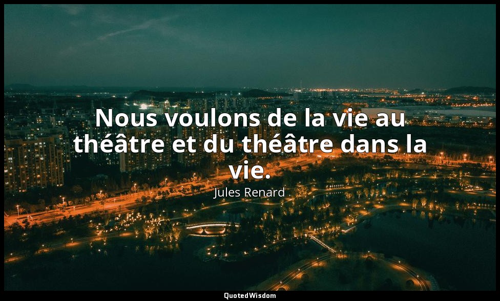 Nous voulons de la vie au théâtre et du théâtre dans la vie. — Jules Renard