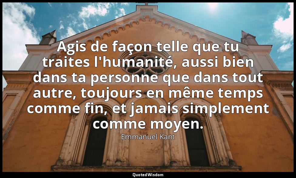 Agis de façon telle que tu traites l'humanité, aussi bien dans ta personne que d — Emmanuel Kant