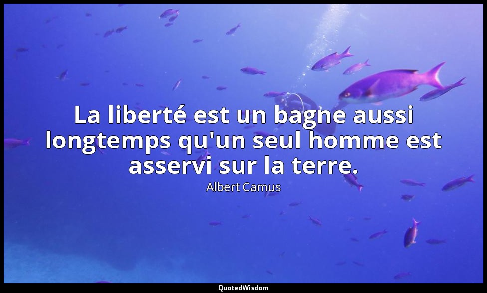 La liberté est un bagne aussi longtemps qu'un seul homme est asservi sur la terr — Albert Camus