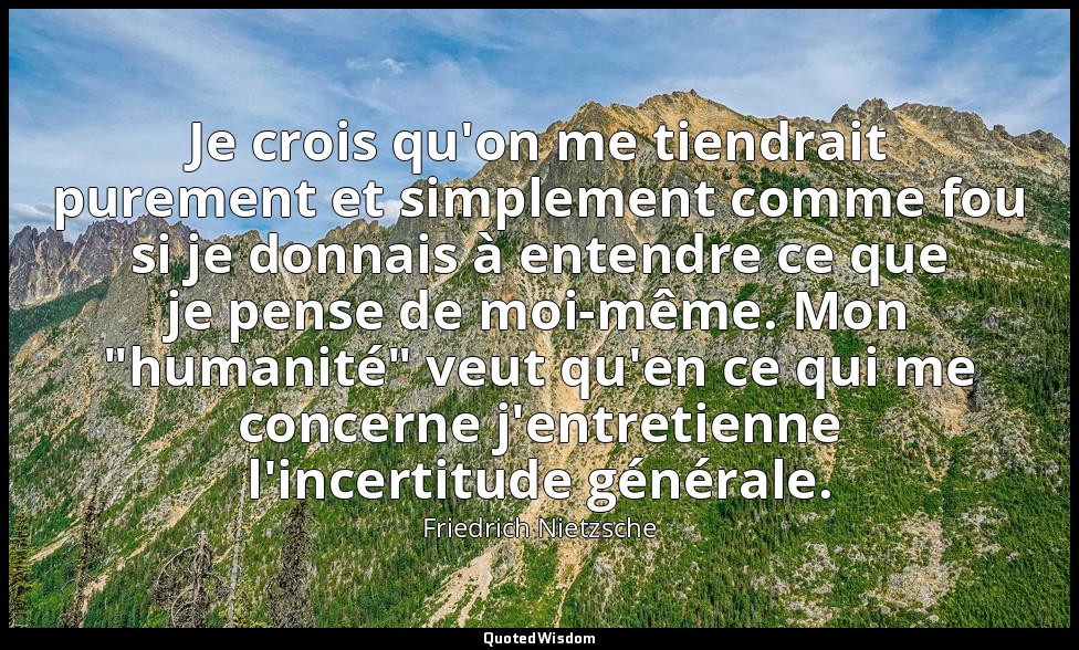 Je crois qu'on me tiendrait purement et simplement comme fou si je donnais à ent — Friedrich Nietzsche