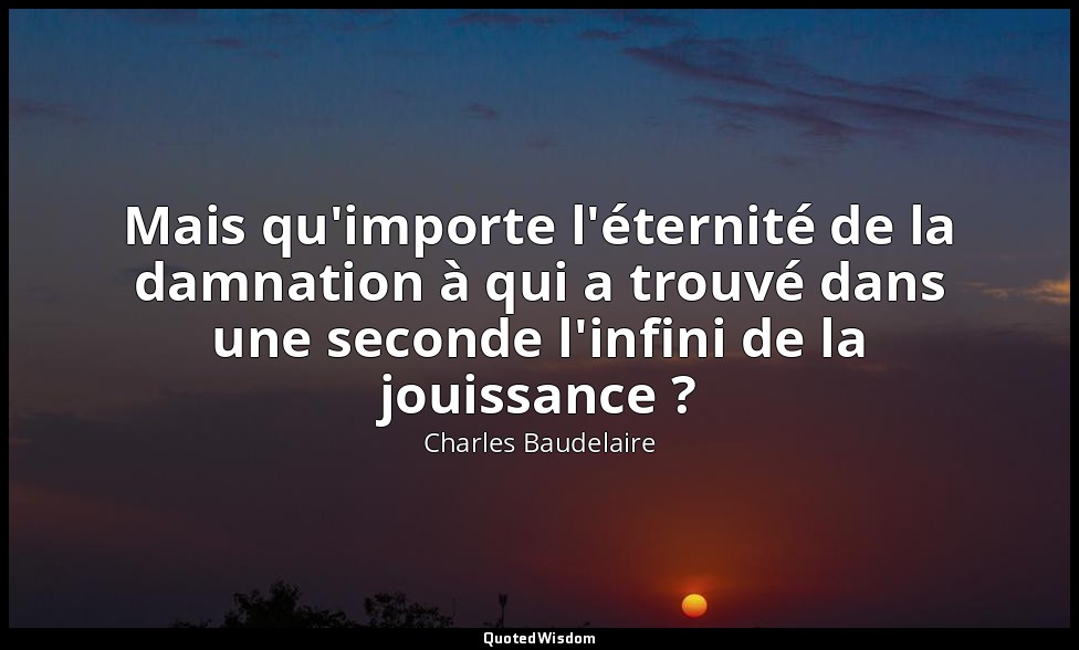Mais qu'importe l'éternité de la damnation à qui a trouvé dans une seconde l'inf — Charles Baudelaire