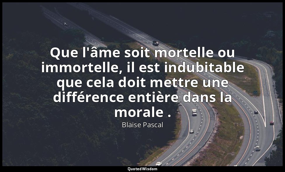 Que l'âme soit mortelle ou immortelle, il est indubitable que cela doit mettre u — Blaise Pascal