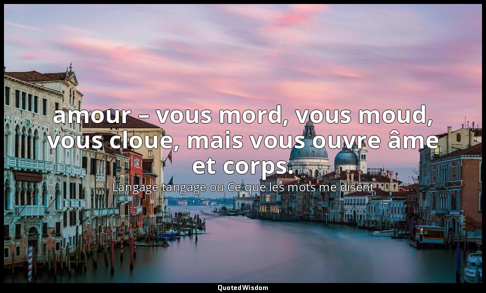 amour – vous mord, vous moud, vous cloue, mais vous ouvre âme et corps. — Langage tangage ou Ce que les mots me disent