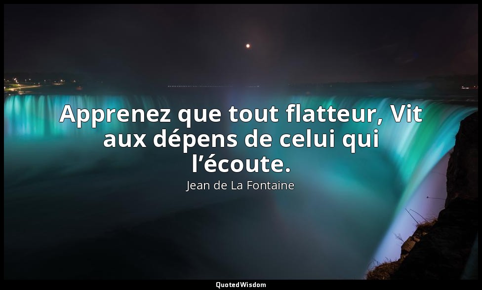 Apprenez que tout flatteur, Vit aux dépens de celui qui l’écoute. — Jean de La Fontaine