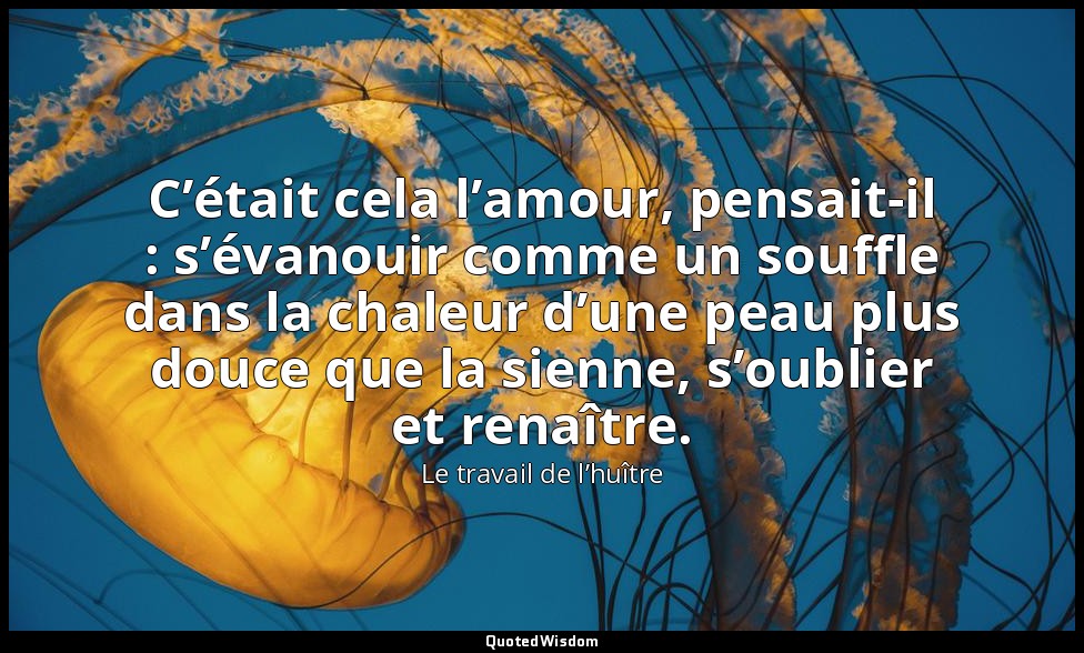 C’était cela l’amour, pensait-il : s’évanouir comme un souffle dans la chaleur d — Le travail de l’huître