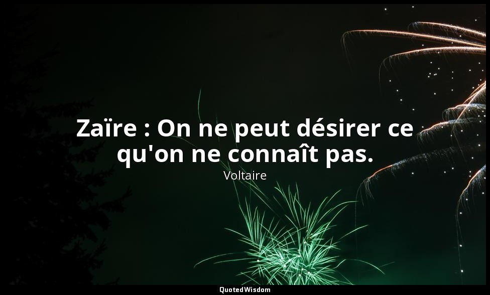 Zaïre : On ne peut désirer ce qu'on ne connaît pas. — Voltaire