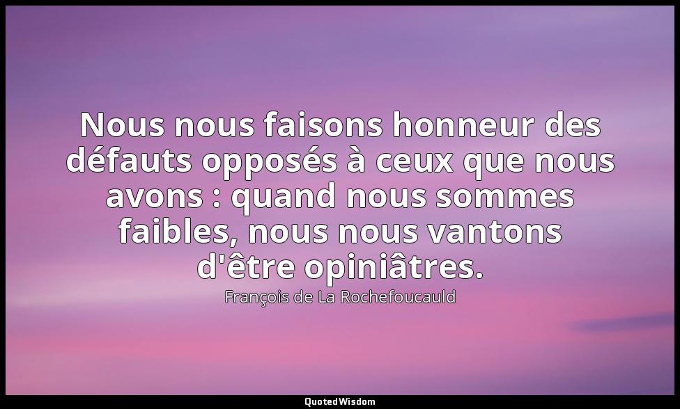 Nous nous faisons honneur des défauts opposés à ceux que nous avons : quand nous — François de La Rochefoucauld