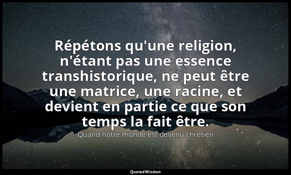 Répétons qu'une religion, n'étant pas une essence transhistorique, ne peut être  — Quand notre monde est devenu chrétien