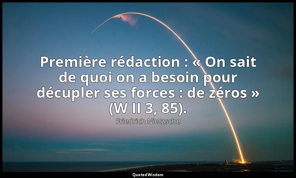 Première rédaction : « On sait de quoi on a besoin pour décupler ses forces : de — Friedrich Nietzsche