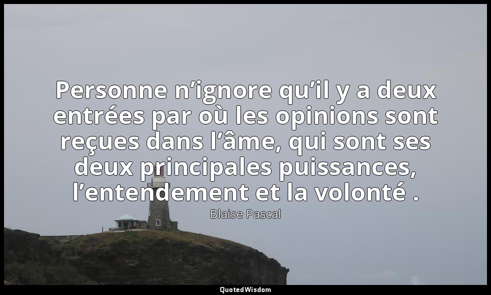 Personne n’ignore qu’il y a deux entrées par où les opinions sont reçues dans l’ — Blaise Pascal