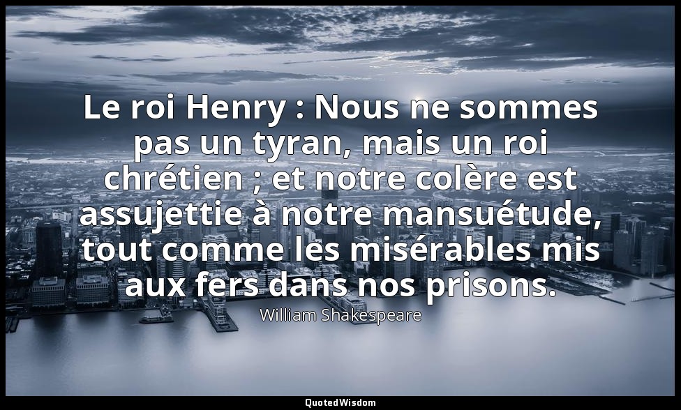 Le roi Henry : Nous ne sommes pas un tyran, mais un roi chrétien ; et notre colè — William Shakespeare
