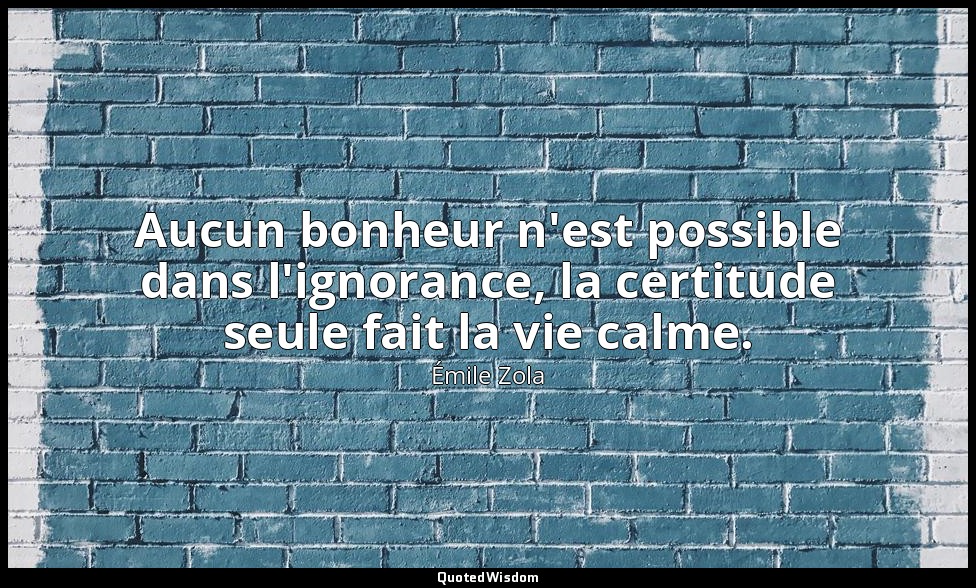 Aucun bonheur n'est possible dans l'ignorance, la certitude seule fait la vie ca — Émile Zola