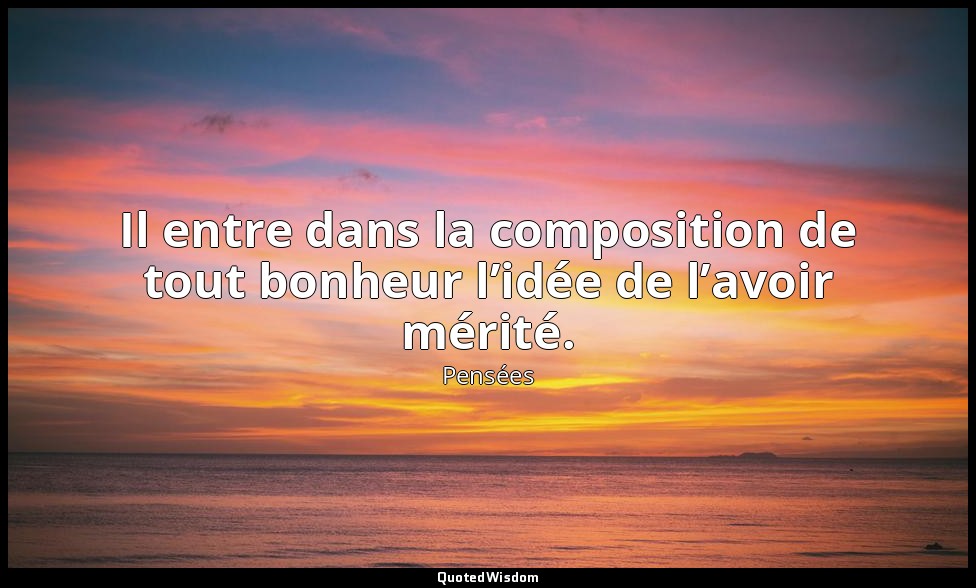 Il entre dans la composition de tout bonheur l’idée de l’avoir mérité. — Pensées