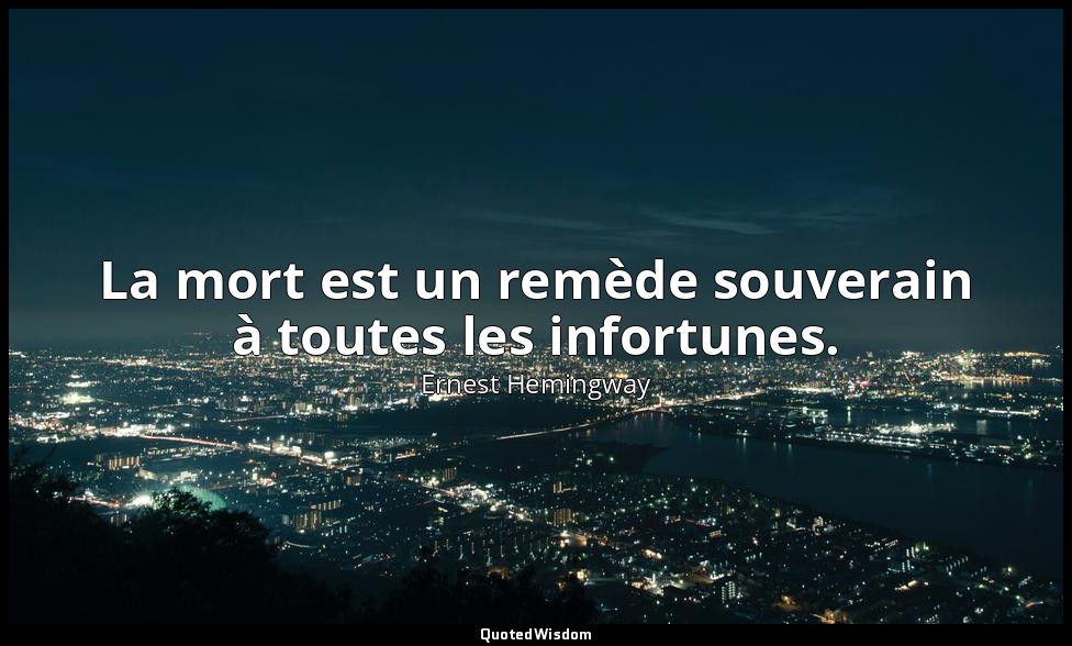 La mort est un remède souverain à toutes les infortunes. — Ernest Hemingway