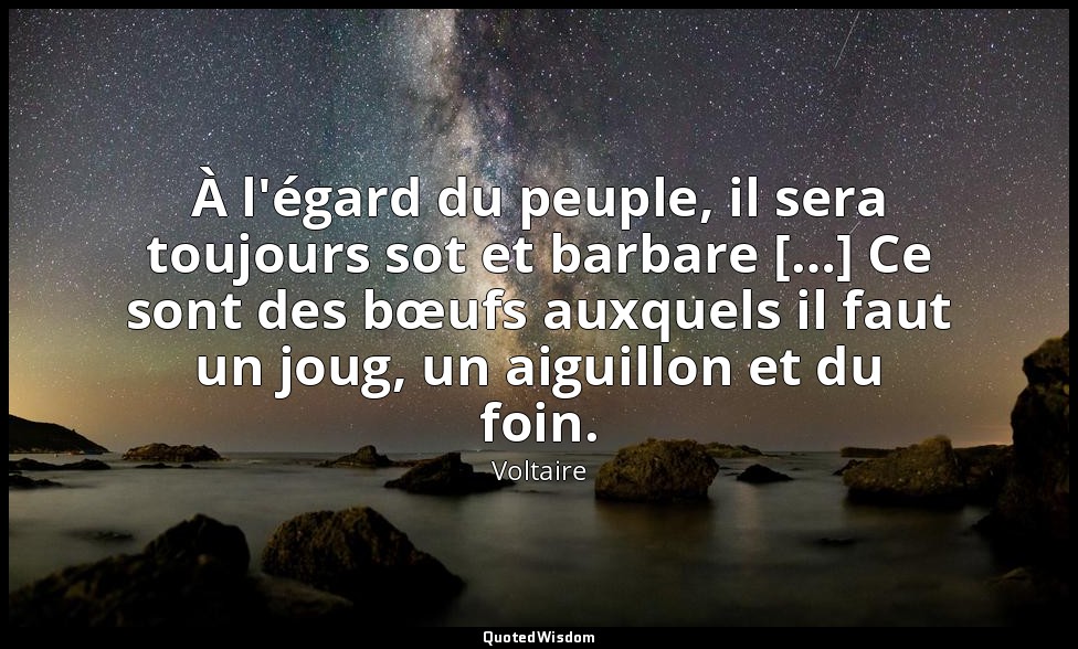 À l'égard du peuple, il sera toujours sot et barbare […] Ce sont des bœufs auxqu — Voltaire