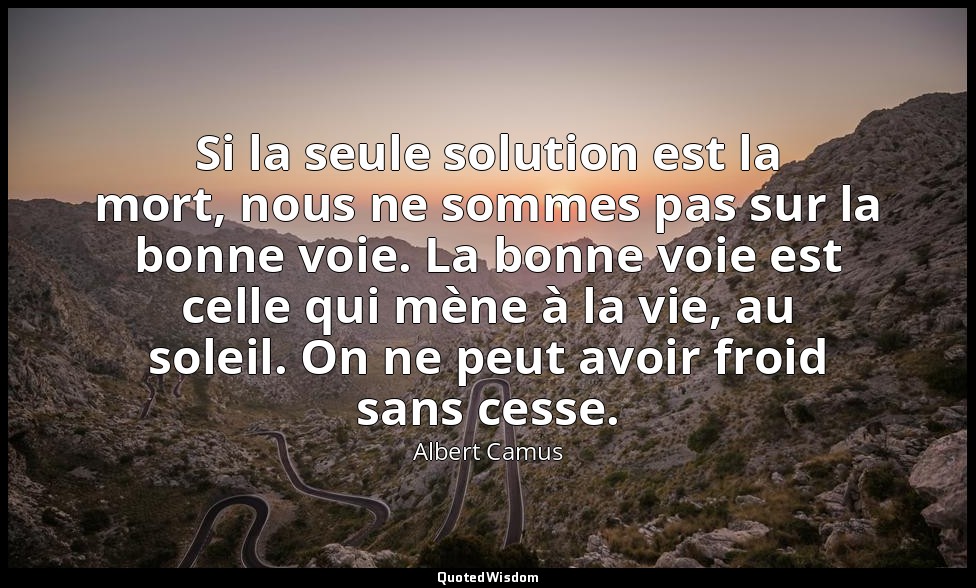 Si la seule solution est la mort, nous ne sommes pas sur la bonne voie. La bonne — Albert Camus