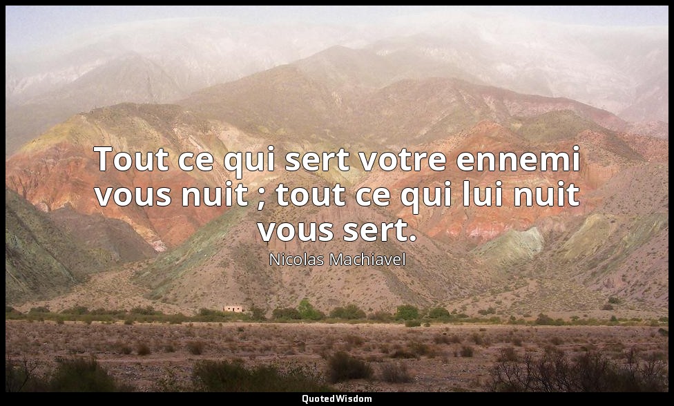 Tout ce qui sert votre ennemi vous nuit ; tout ce qui lui nuit vous sert. — Nicolas Machiavel