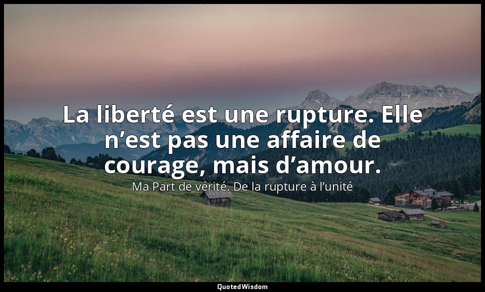 La liberté est une rupture. Elle n’est pas une affaire de courage, mais d’amour. — Ma Part de vérité. De la rupture à l’unité