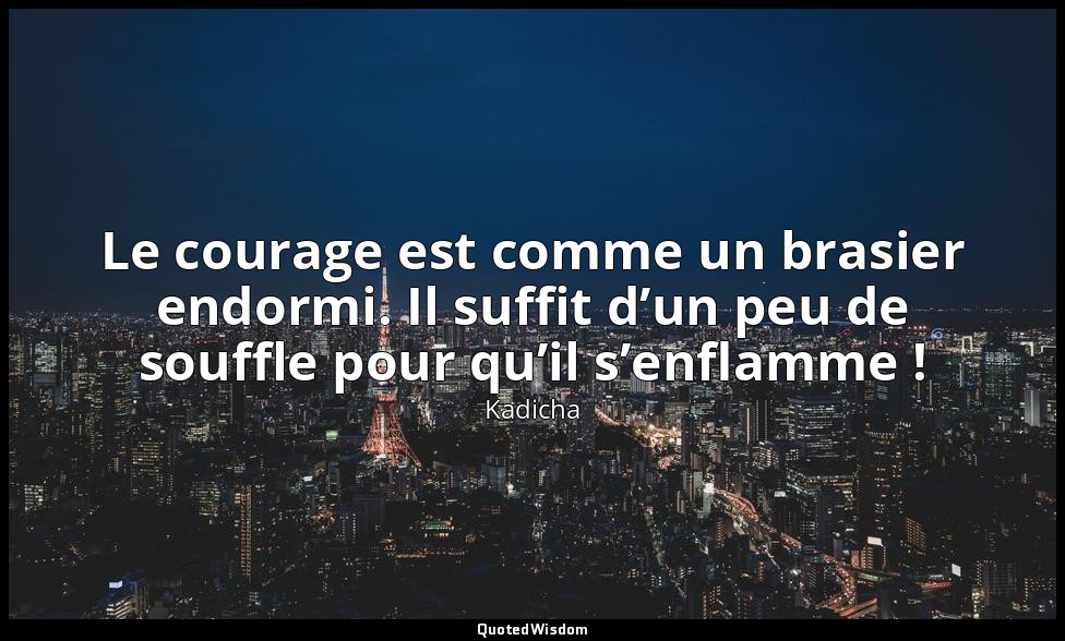 Le courage est comme un brasier endormi. Il suffit d’un peu de souffle pour qu’i — Kadicha