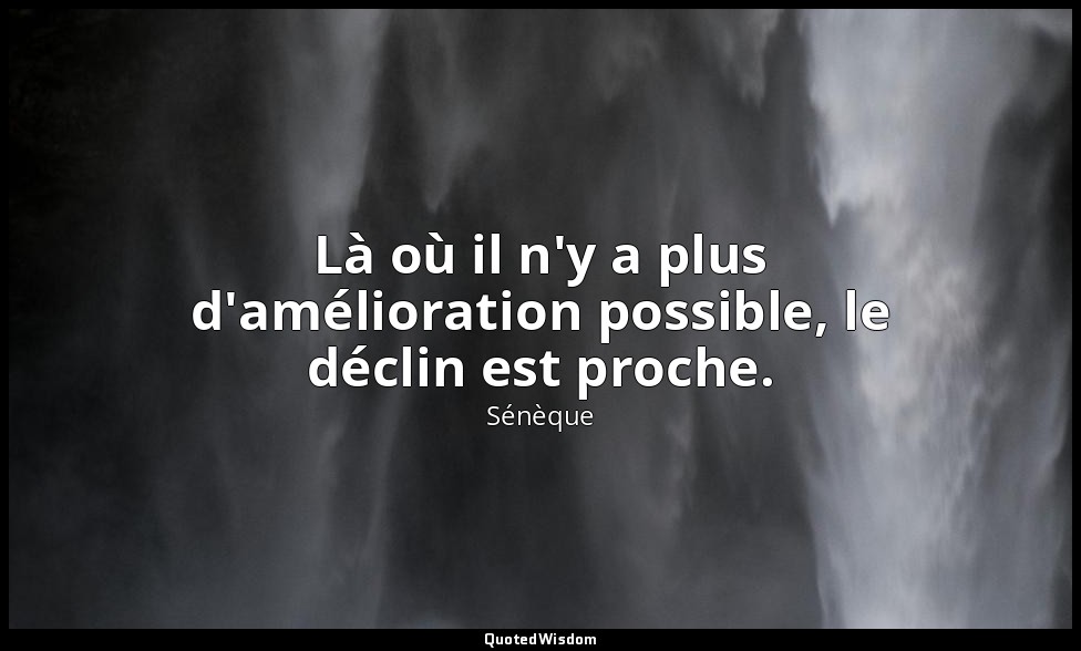 Là où il n'y a plus d'amélioration possible, le déclin est proche. — Sénèque