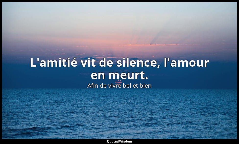 L'amitié vit de silence, l'amour en meurt. — Afin de vivre bel et bien