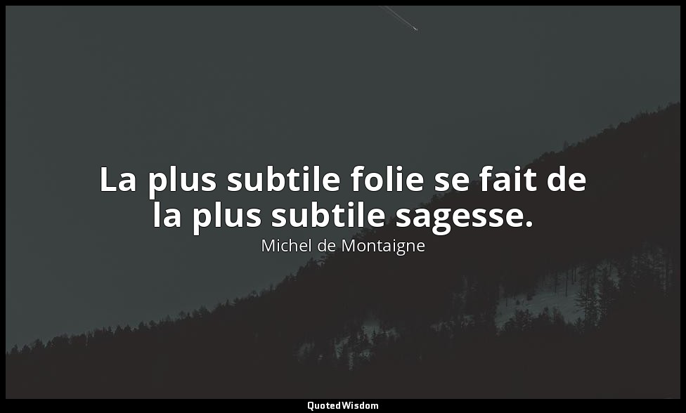 La plus subtile folie se fait de la plus subtile sagesse. — Michel de Montaigne