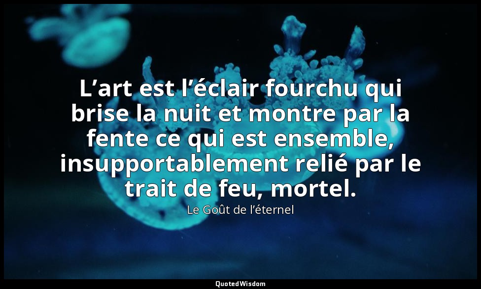 L’art est l’éclair fourchu qui brise la nuit et montre par la fente ce qui est e — Le Goût de l’éternel