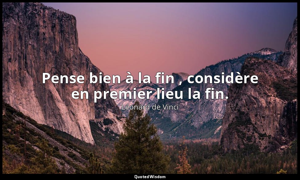 Pense bien à la fin , considère en premier lieu la fin. — Léonard de Vinci