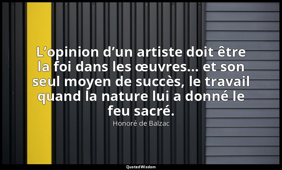 L’opinion d’un artiste doit être la foi dans les œuvres… et son seul moyen de su — Honoré de Balzac