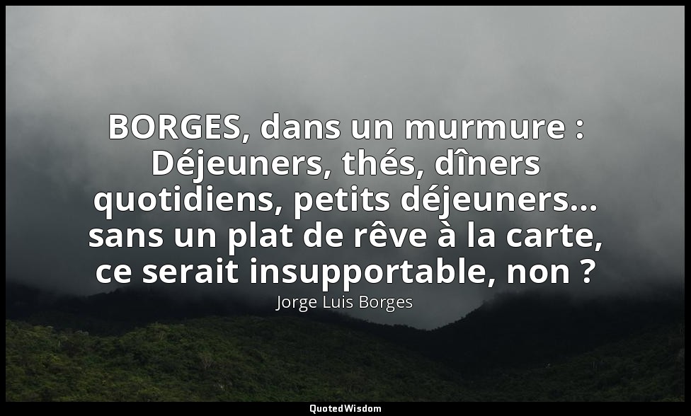 BORGES, dans un murmure : Déjeuners, thés, dîners quotidiens, petits déjeuners…  — Jorge Luis Borges