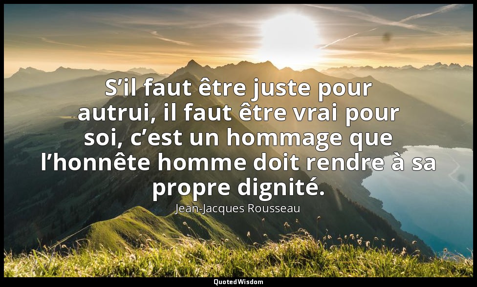 S’il faut être juste pour autrui, il faut être vrai pour soi, c’est un hommage q — Jean-Jacques Rousseau