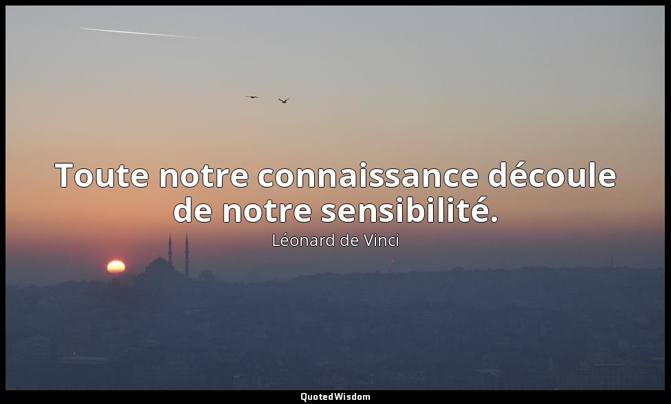 Toute notre connaissance découle de notre sensibilité. — Léonard de Vinci