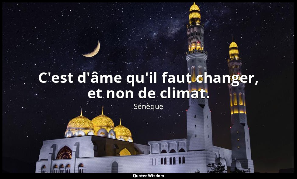 C'est d'âme qu'il faut changer, et non de climat. — Sénèque