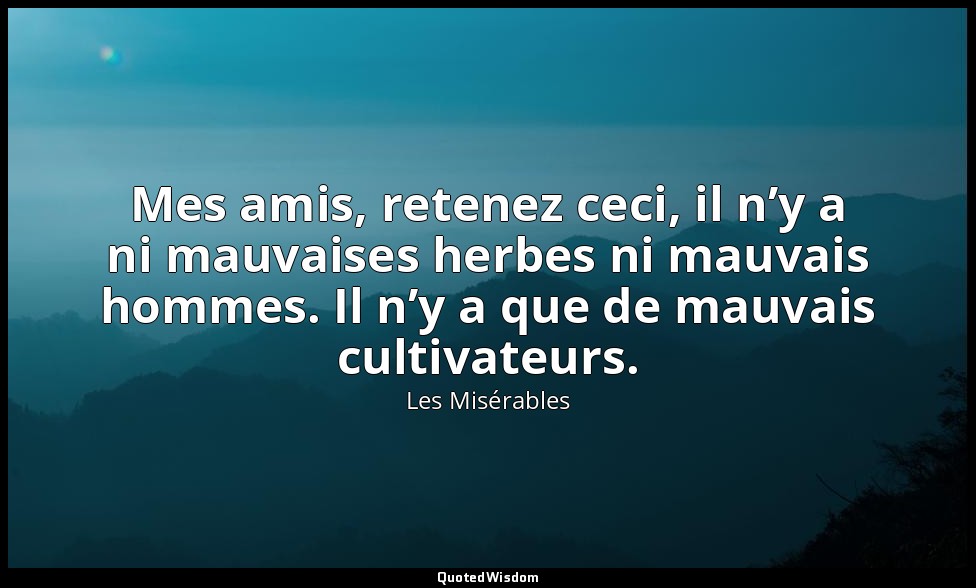 Mes amis, retenez ceci, il n’y a ni mauvaises herbes ni mauvais hommes. Il n’y a — Les Misérables