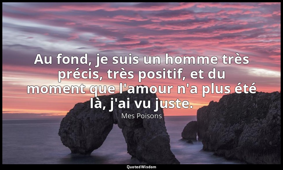 Au fond, je suis un homme très précis, très positif, et du moment que l'amour n' — Mes Poisons
