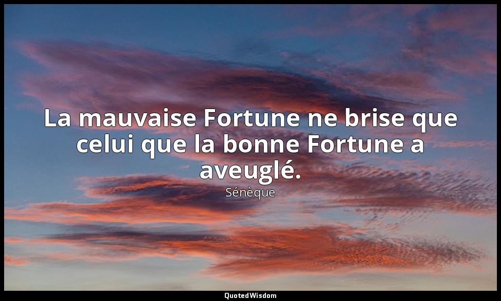 La mauvaise Fortune ne brise que celui que la bonne Fortune a aveuglé. — Sénèque