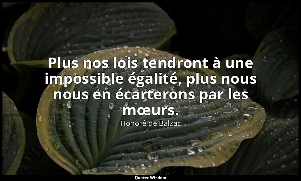 Plus nos lois tendront à une impossible égalité, plus nous nous en écarterons pa — Honoré de Balzac