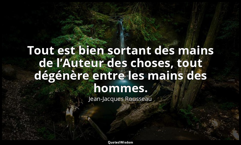 Tout est bien sortant des mains de l’Auteur des choses, tout dégénère entre les  — Jean-Jacques Rousseau