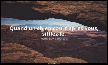 Quand un chien court après vous, sifflez-le. — Henry David Thoreau
