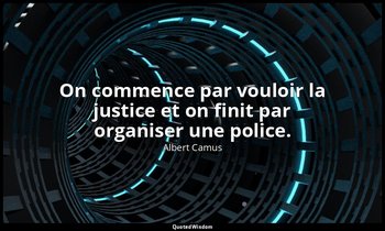 On commence par vouloir la justice et on finit par organiser une police. — Albert Camus
