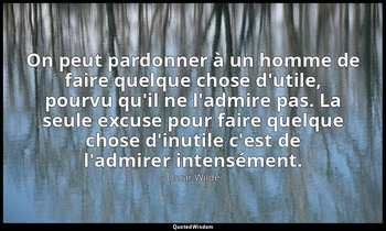 On peut pardonner à un homme de faire quelque chose d'utile, pourvu qu'il ne l'a — Oscar Wilde