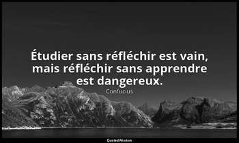 Étudier sans réfléchir est vain, mais réfléchir sans apprendre est dangereux. — Confucius