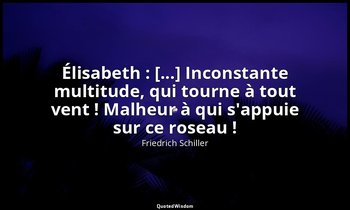 Élisabeth : [...] Inconstante multitude, qui tourne à tout vent ! Malheur à qui  — Friedrich Schiller