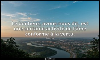 Le bonheur, avons-nous dit, est une certaine activité de l’âme conforme à la ver — Aristote