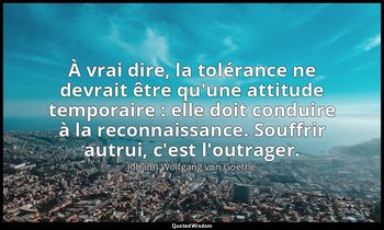 À vrai dire, la tolérance ne devrait être qu'une attitude temporaire : elle doit — Johann Wolfgang von Goethe